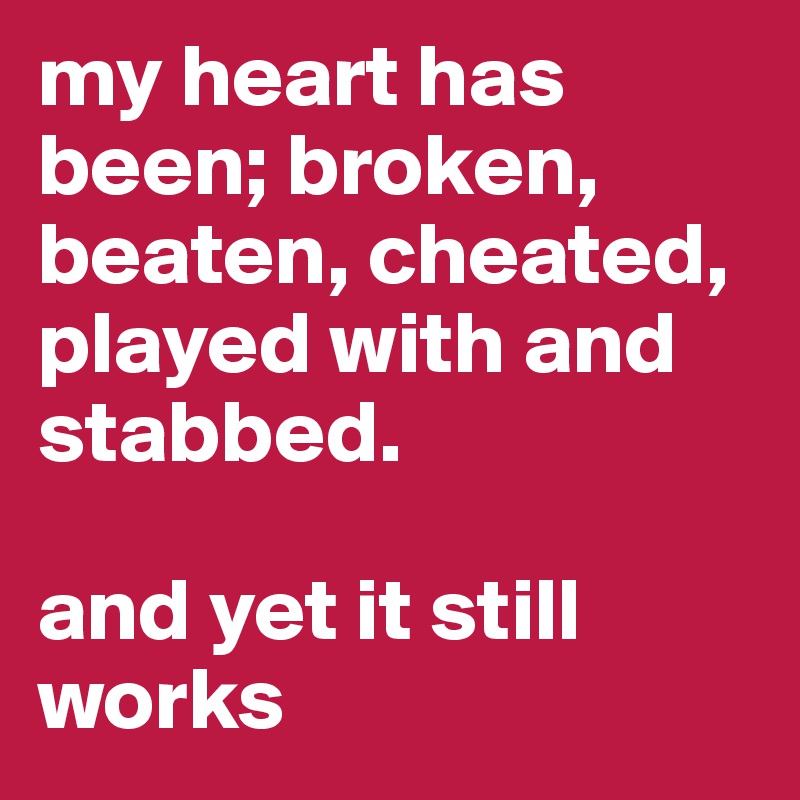 my heart has been; broken, beaten, cheated, played with and stabbed. 

and yet it still works