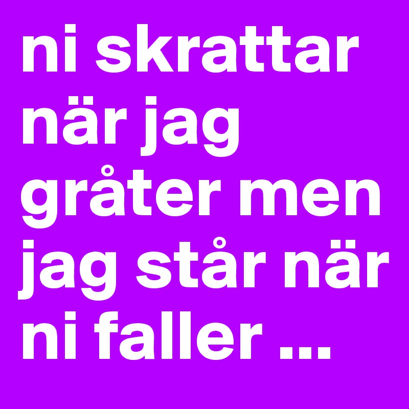 ni skrattar när jag gråter men jag står när ni faller ...