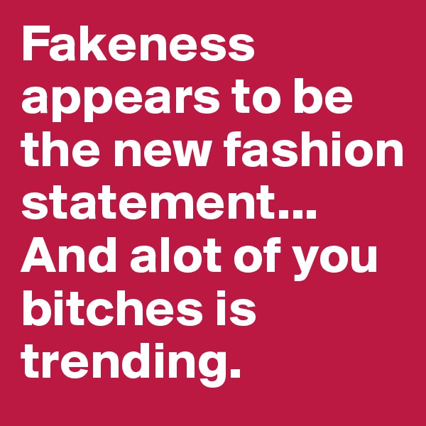 Fakeness appears to be the new fashion statement...
And alot of you bitches is trending. 