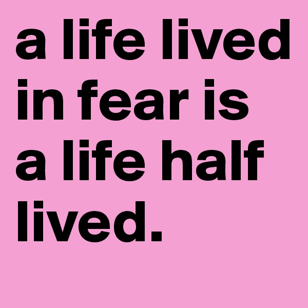 a life lived in fear is a life half lived. 