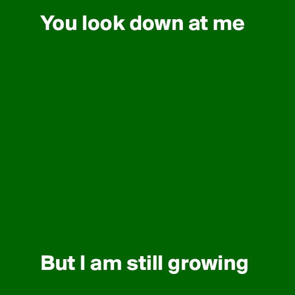       You look down at me










      But I am still growing