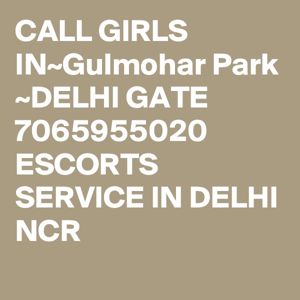 CALL GIRLS IN~Gulmohar Park
~DELHI GATE 7065955020 ESCORTS SERVICE IN DELHI NCR 
