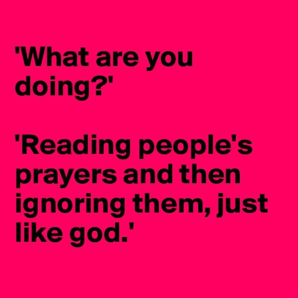 
'What are you doing?' 

'Reading people's prayers and then ignoring them, just like god.'
