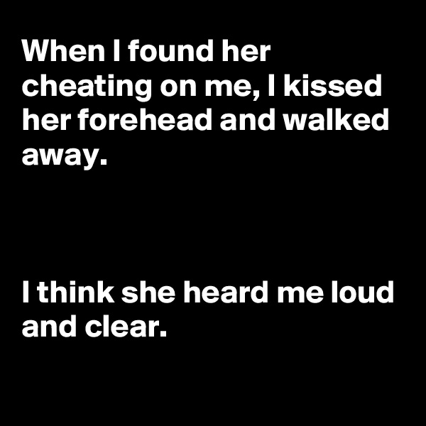When I found her cheating on me, I kissed her forehead and walked away.



I think she heard me loud and clear.

