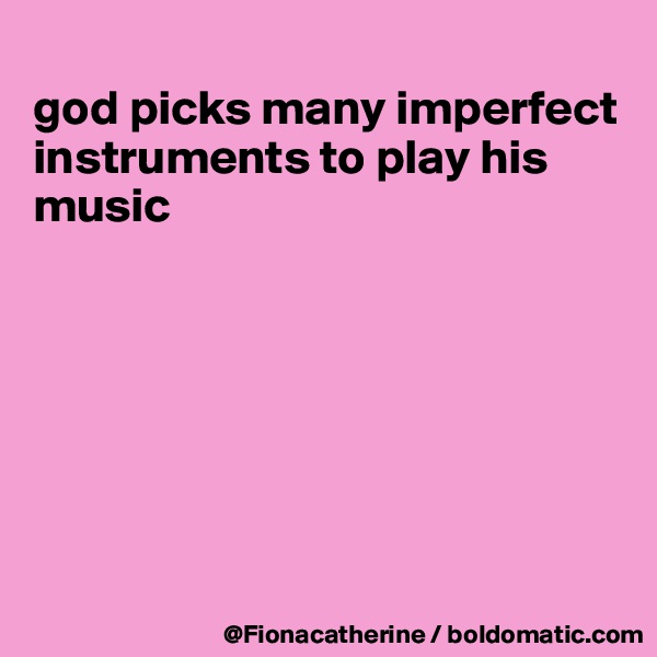 
god picks many imperfect
instruments to play his
music







