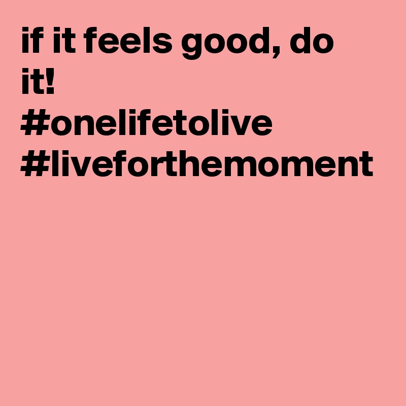 if it feels good, do it! 
#onelifetolive
#liveforthemoment

