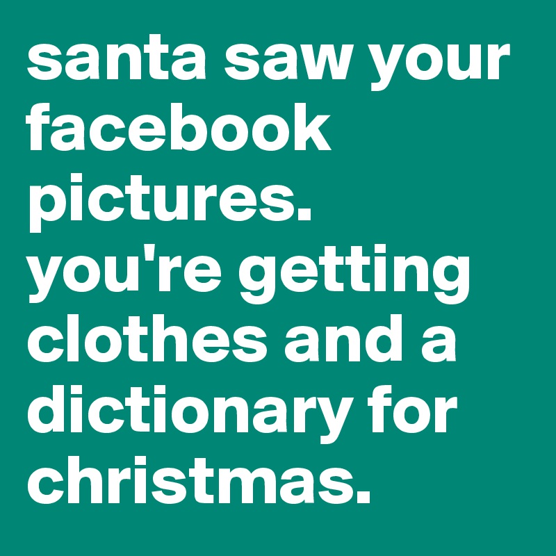 santa saw your facebook pictures. 
you're getting clothes and a dictionary for christmas.