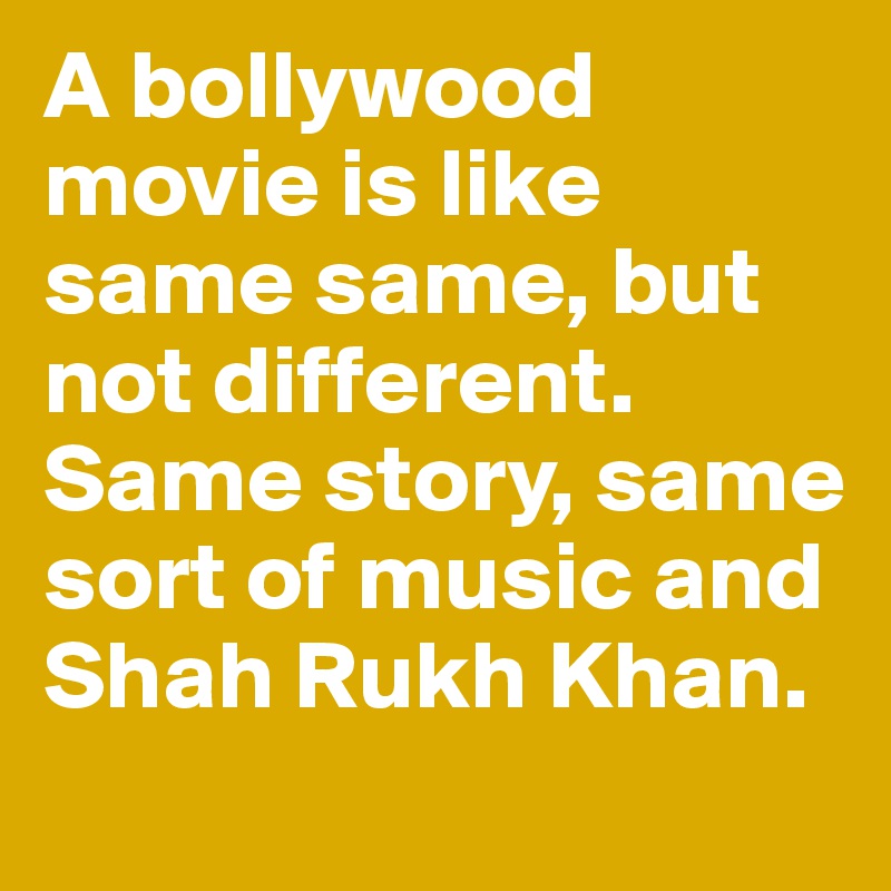 A bollywood movie is like same same, but not different. Same story, same sort of music and Shah Rukh Khan.