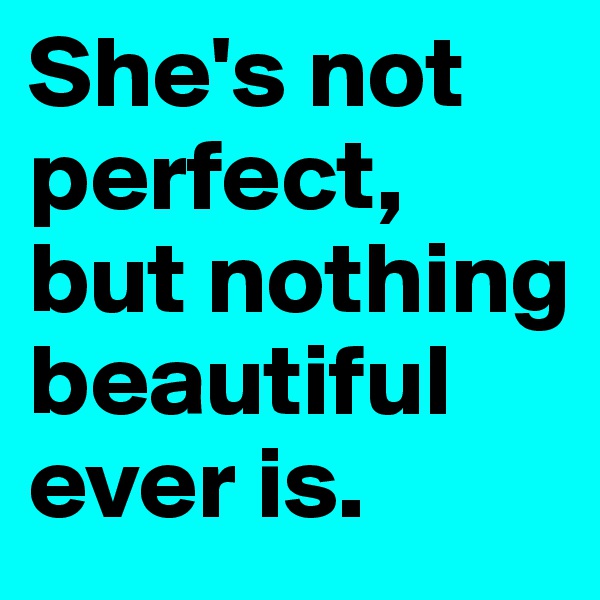 She's not perfect, but nothing beautiful ever is. 