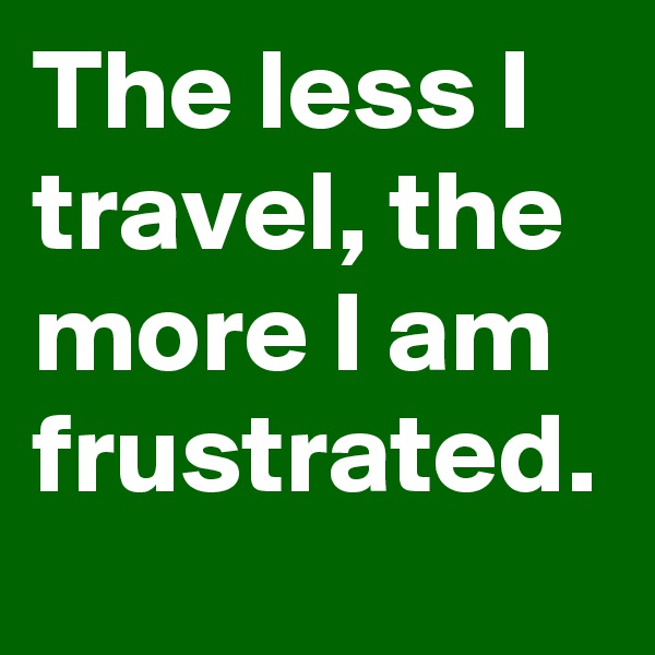 The less I travel, the more I am frustrated.
