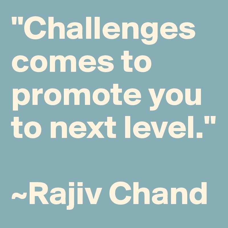 "Challenges comes to promote you to next level."

~Rajiv Chand
