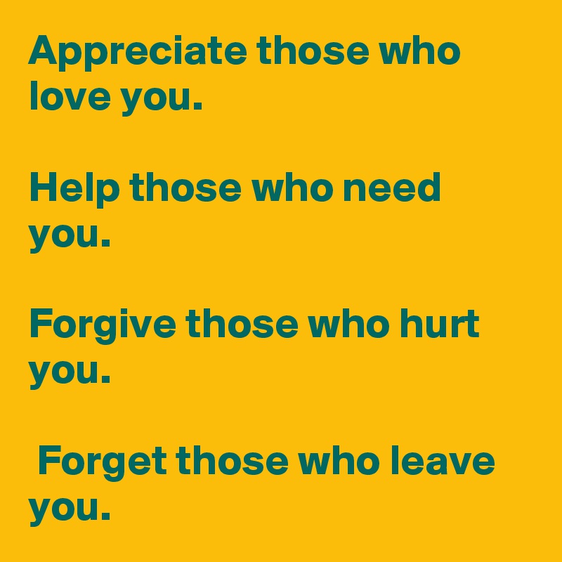 Appreciate those who love you. 

Help those who need you. 

Forgive those who hurt you.

 Forget those who leave you.