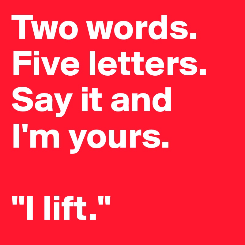 Two words.
Five letters.
Say it and
I'm yours.

"I lift."