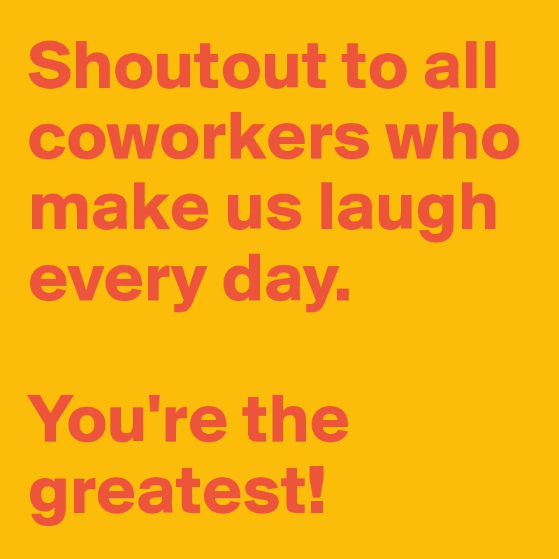 Shoutout to all coworkers who make us laugh every day. 

You're the greatest! 