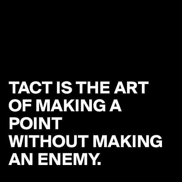 



TACT IS THE ART OF MAKING A POINT
WITHOUT MAKING
AN ENEMY.