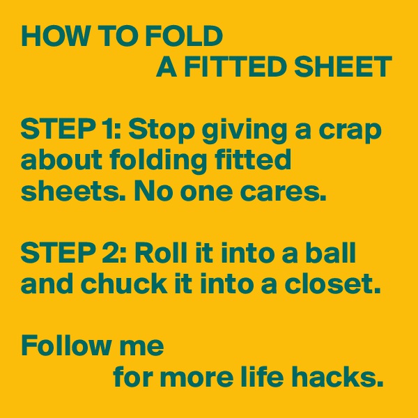 HOW TO FOLD 
                      A FITTED SHEET

STEP 1: Stop giving a crap about folding fitted sheets. No one cares.

STEP 2: Roll it into a ball and chuck it into a closet.

Follow me 
               for more life hacks.