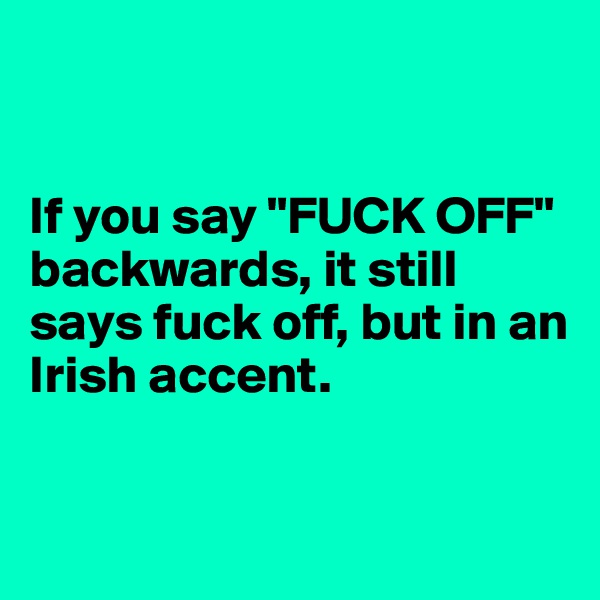 


If you say "FUCK OFF" backwards, it still says fuck off, but in an Irish accent.


