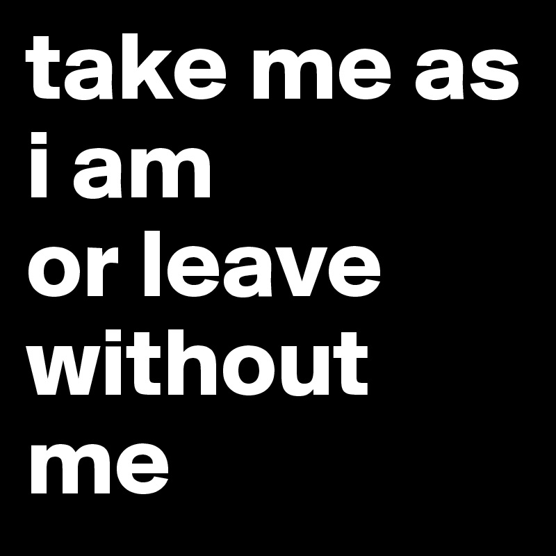 take me as i am
or leave without me 