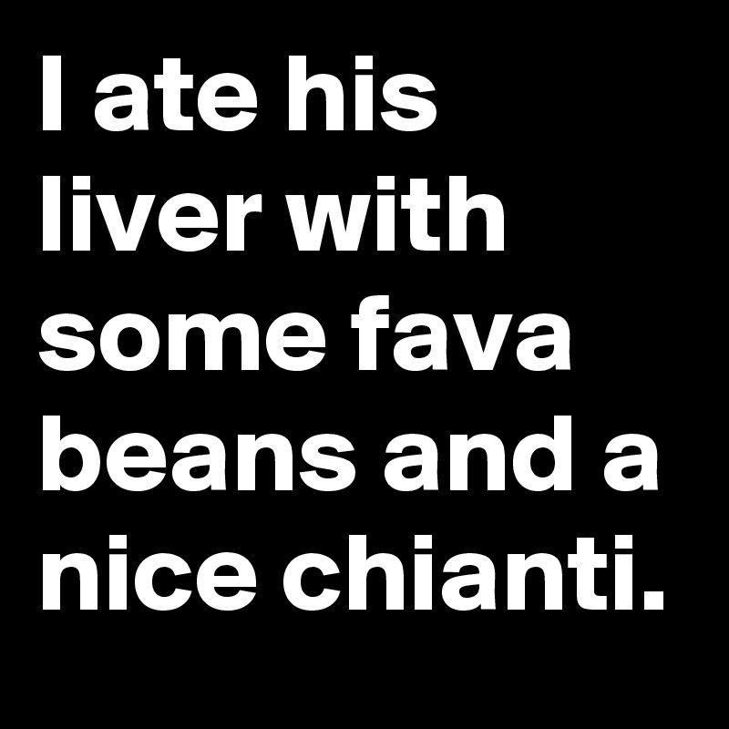 I ate his liver with some fava beans and a nice chianti.