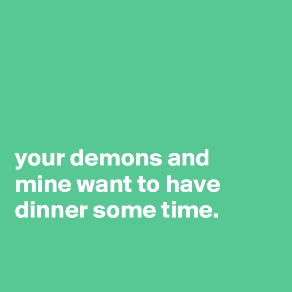 




your demons and
mine want to have dinner some time.

