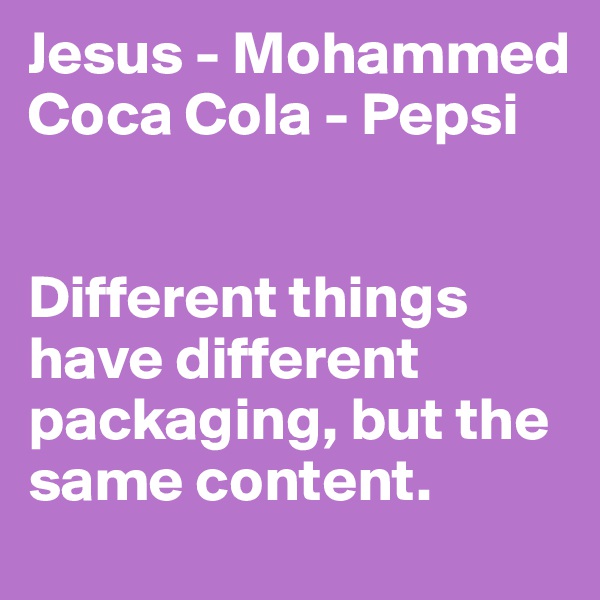 Jesus - Mohammed
Coca Cola - Pepsi


Different things have different packaging, but the same content. 