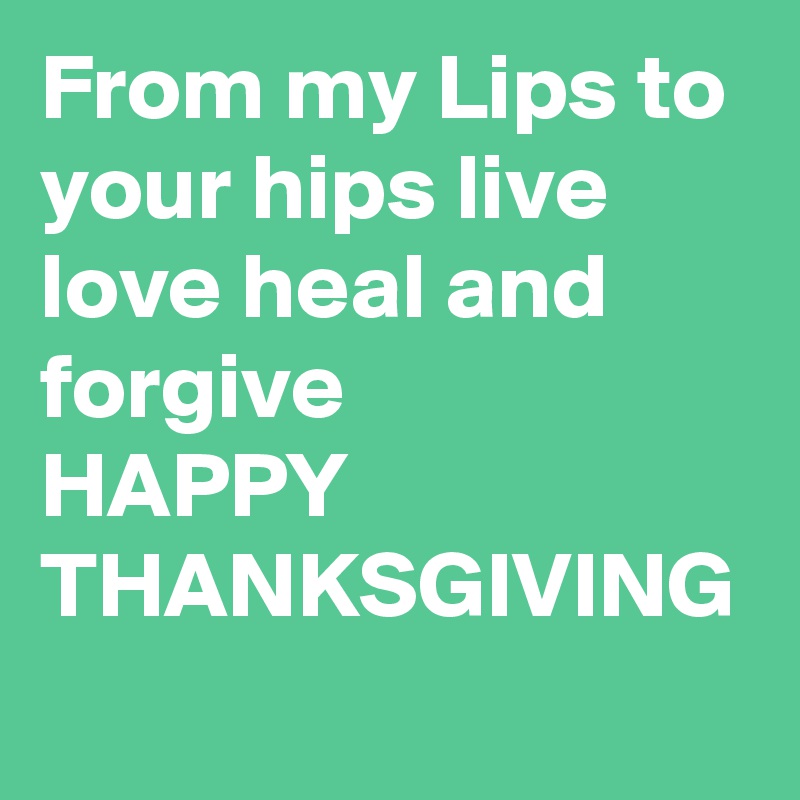 From my Lips to your hips live love heal and forgive
HAPPY THANKSGIVING