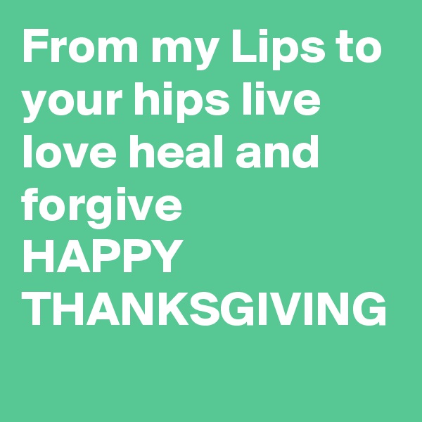 From my Lips to your hips live love heal and forgive
HAPPY THANKSGIVING