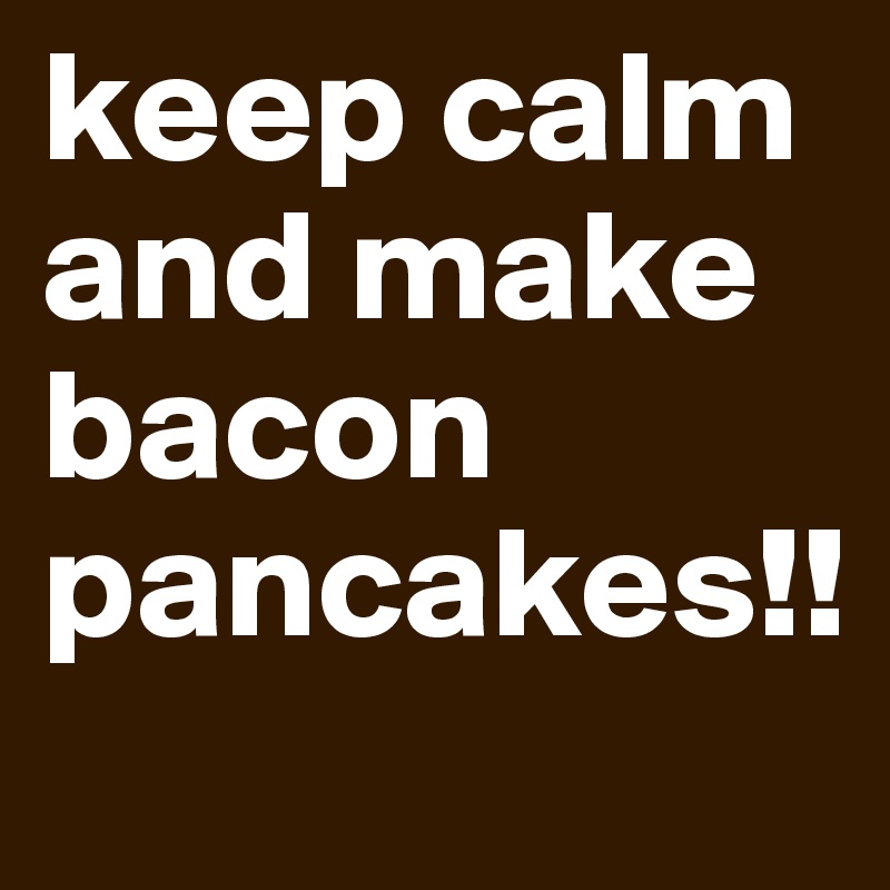keep calm and make bacon pancakes!!
