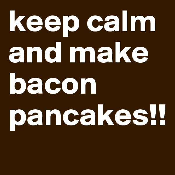 keep calm and make bacon pancakes!!
