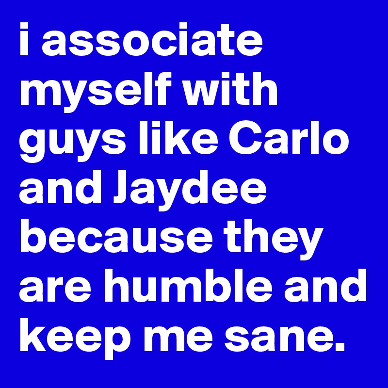 i associate myself with guys like Carlo and Jaydee because they are humble and keep me sane. 