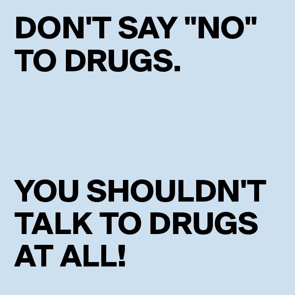 DON'T SAY "NO" TO DRUGS.



YOU SHOULDN'T TALK TO DRUGS AT ALL!