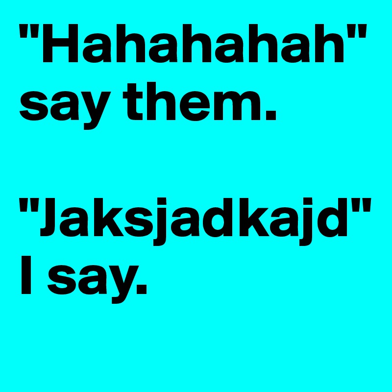 "Hahahahah" say them. 

"Jaksjadkajd" I say.
 