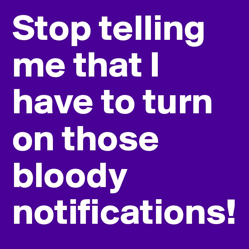 Stop telling me that I have to turn on those bloody notifications!