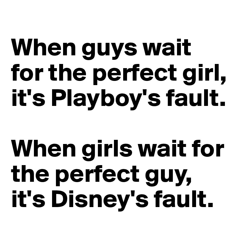 
When guys wait for the perfect girl, it's Playboy's fault. 

When girls wait for the perfect guy, it's Disney's fault.
