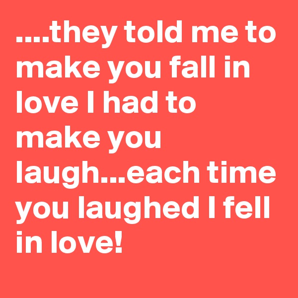 ....they told me to make you fall in love I had to make you laugh...each time you laughed I fell in love!