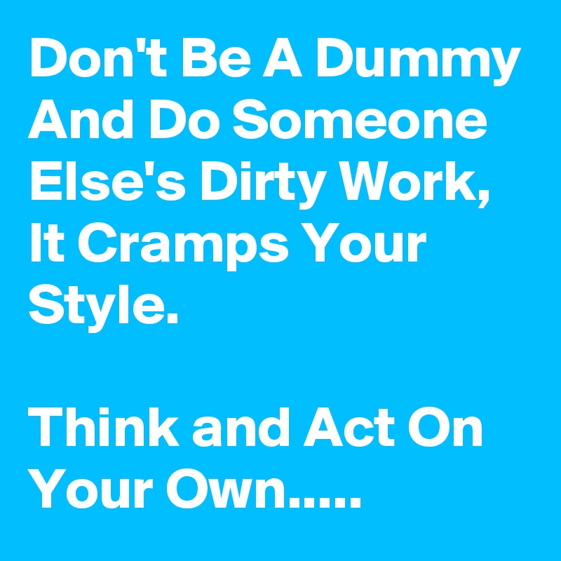 Don't Be A Dummy And Do Someone Else's Dirty Work, It Cramps Your Style.

Think and Act On Your Own.....