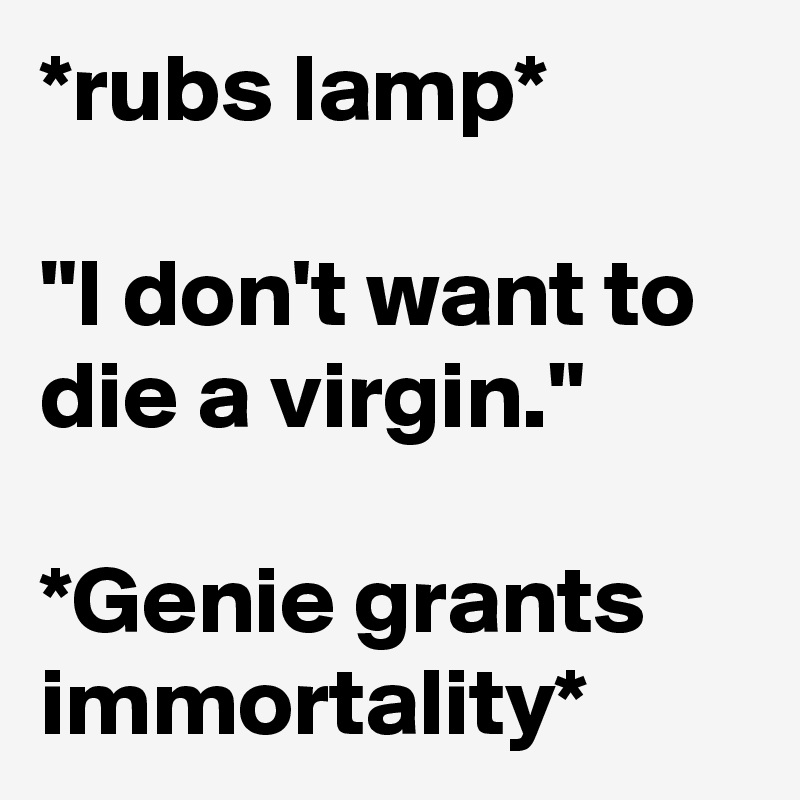 *rubs lamp*

"I don't want to die a virgin."

*Genie grants immortality*