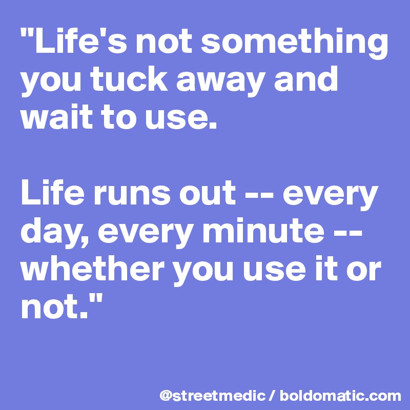"Life's not something you tuck away and wait to use.

Life runs out -- every day, every minute -- whether you use it or not."
