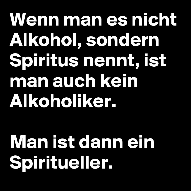 Wenn man es nicht Alkohol, sondern Spiritus nennt, ist man auch kein Alkoholiker.

Man ist dann ein Spiritueller. 
