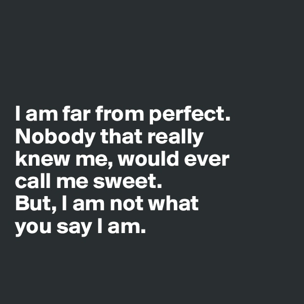 



I am far from perfect. Nobody that really 
knew me, would ever 
call me sweet. 
But, I am not what 
you say I am.

