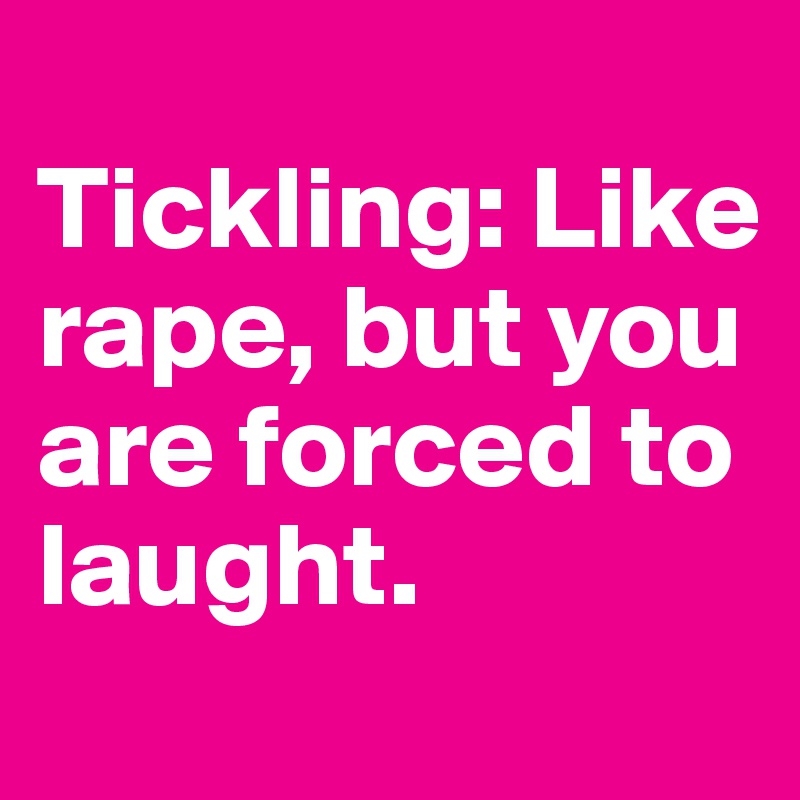
Tickling: Like rape, but you are forced to laught.