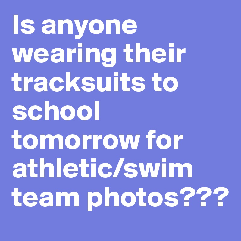 Is anyone wearing their tracksuits to school tomorrow for athletic/swim team photos???