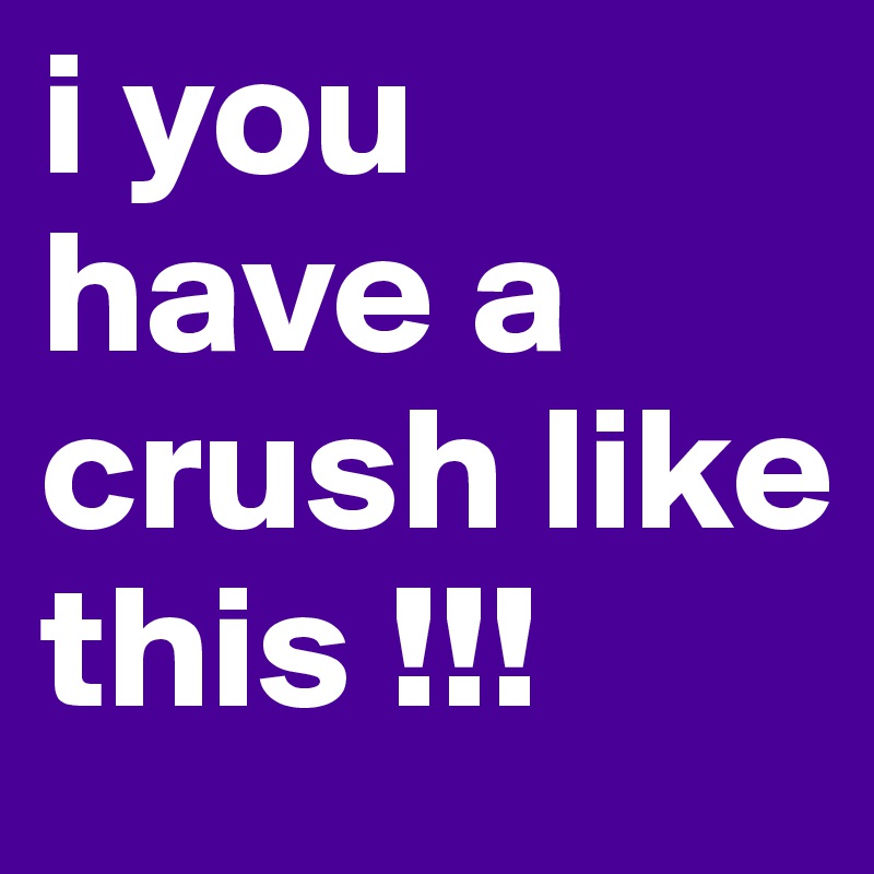 i you have a crush like this !!!