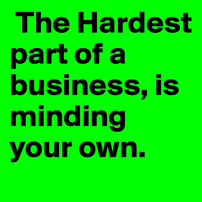  The Hardest part of a business, is minding your own.