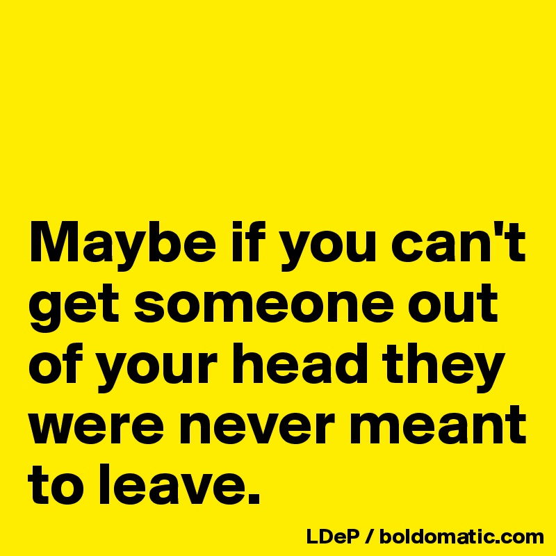 


Maybe if you can't get someone out of your head they were never meant to leave. 