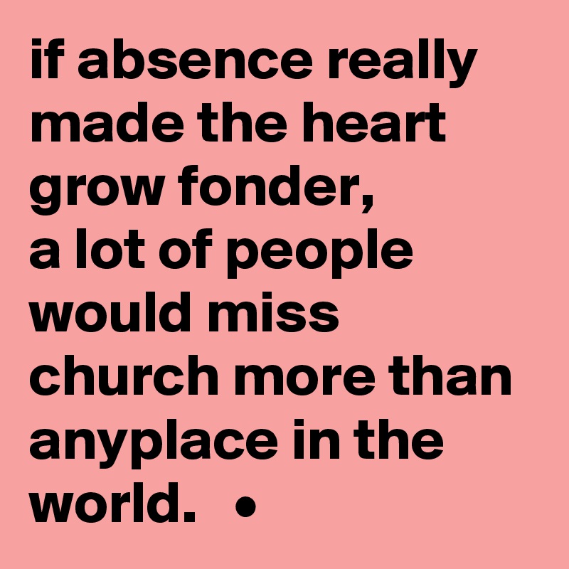 if absence really made the heart grow fonder,
a lot of people would miss church more than anyplace in the world.   •