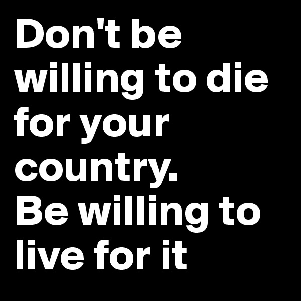 Don't be willing to die for your country. 
Be willing to live for it