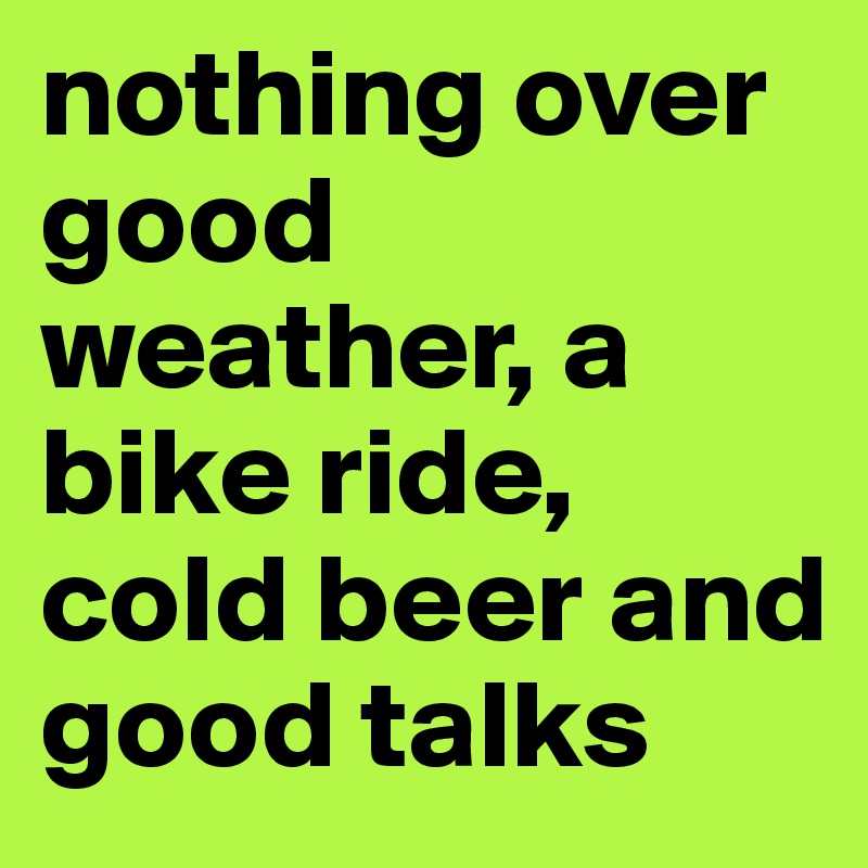 nothing over good weather, a bike ride, cold beer and good talks