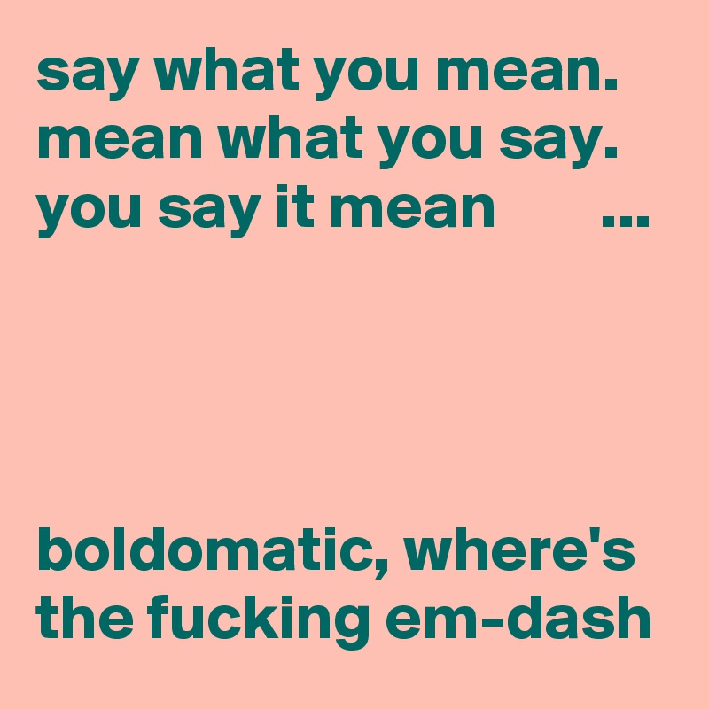 say what you mean.
mean what you say.
you say it mean        ...




boldomatic, where's the fucking em-dash