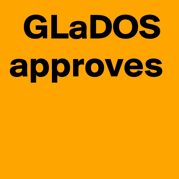   GLaDOS approves
